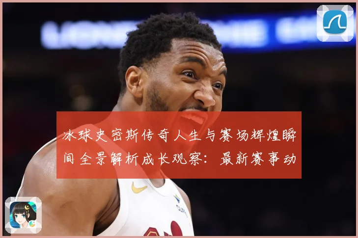 冰球史密斯传奇人生与赛场辉煌瞬间全景解析成长观察：最新赛事动态与深度分析