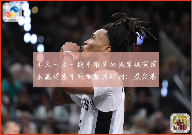 尤文一比一战平维罗纳诚挚祝贺国米赢得意甲冠军数据研判：最新赛事动态与深度分析