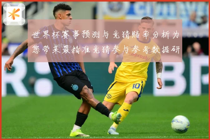 世界杯赛事预测与竞猜赔率分析为您带来最精准竞猜参与参考数据研判：最新赛事动态与深度分析
