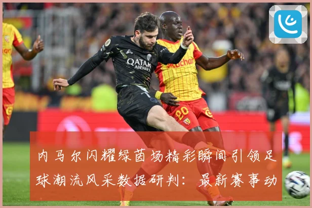 内马尔闪耀绿茵场精彩瞬间引领足球潮流风采数据研判：最新赛事动态与深度分析