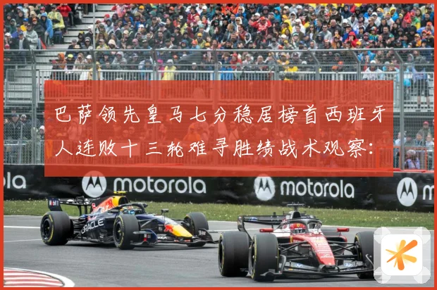 巴萨领先皇马七分稳居榜首西班牙人连败十三轮难寻胜绩战术观察：最新赛事动态与深度分析