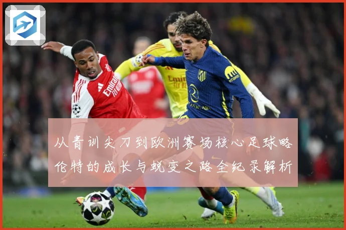 从青训尖刀到欧洲赛场核心足球略伦特的成长与蜕变之路全纪录解析战术观察：最新赛事动态与深度分析