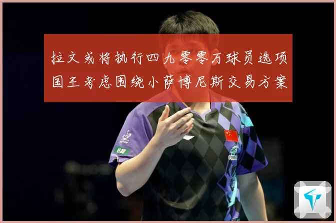 拉文或将执行四九零零万球员选项国王考虑围绕小萨博尼斯交易方案专题观察：最新赛事动态与深度分析