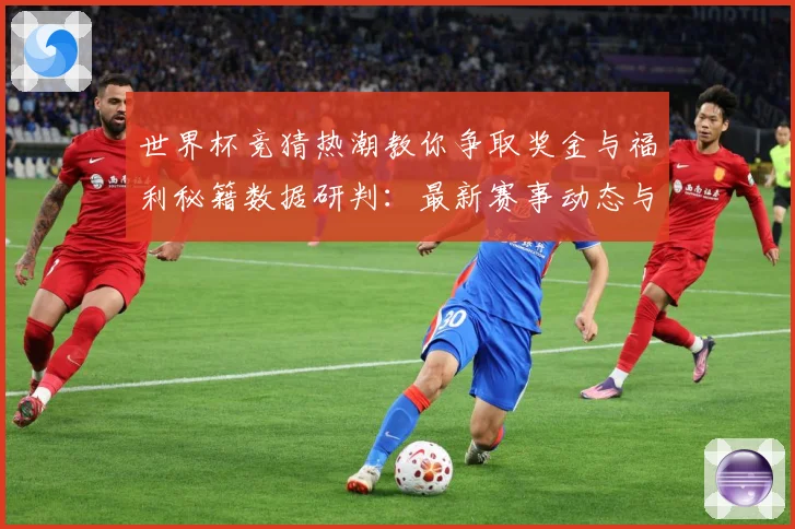 世界杯竞猜热潮教你争取奖金与福利秘籍数据研判：最新赛事动态与深度分析