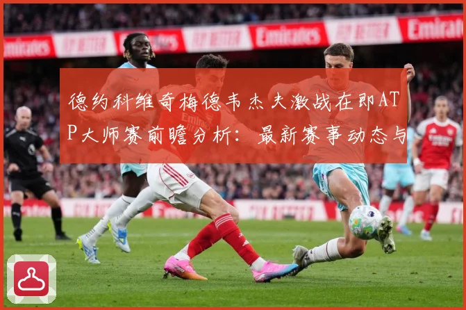 德约科维奇梅德韦杰夫激战在即ATP大师赛前瞻分析：最新赛事动态与深度分析