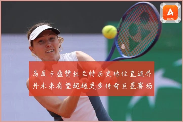 乌度卡盛赞杜兰特历史地位直追乔丹未来有望超越更多传奇巨星赛场复盘：最新赛事动态与深度分析