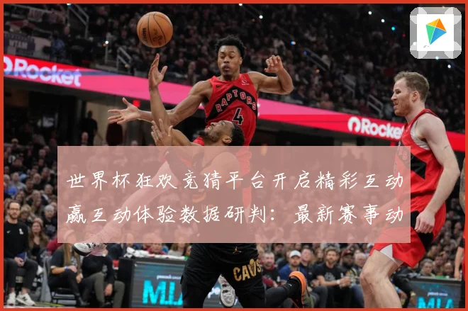 世界杯狂欢竞猜平台开启精彩互动赢互动体验数据研判：最新赛事动态与深度分析