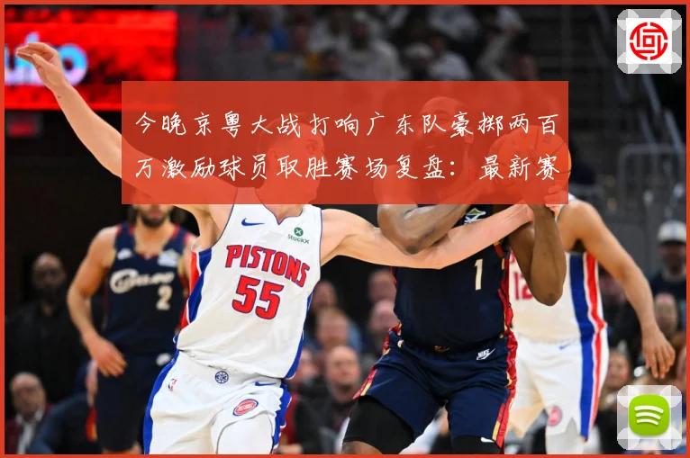 今晚京粤大战打响广东队豪掷两百万激励球员取胜赛场复盘：最新赛事动态与深度分析