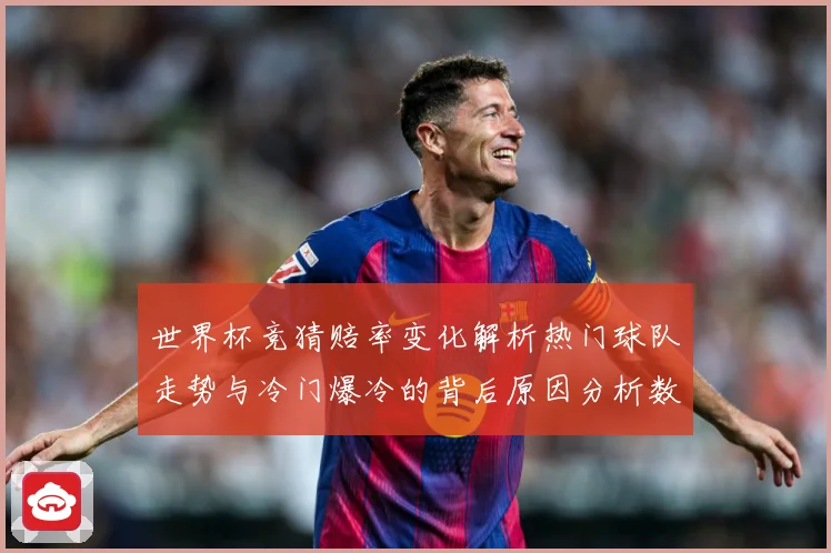 世界杯竞猜赔率变化解析热门球队走势与冷门爆冷的背后原因分析数据研判：最新赛事动态与深度分析