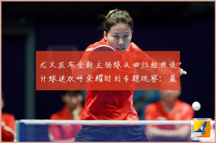 尤文发布全新主场球衣回归经典设计球迷欢呼荣耀时刻专题观察：最新赛事动态与深度分析