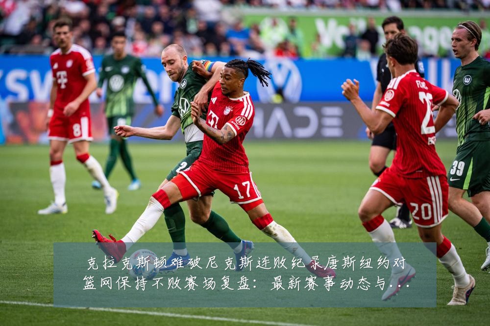 克拉克斯顿难破尼克斯连败纪录唐斯纽约对篮网保持不败赛场复盘:最新赛事动态与深度分析