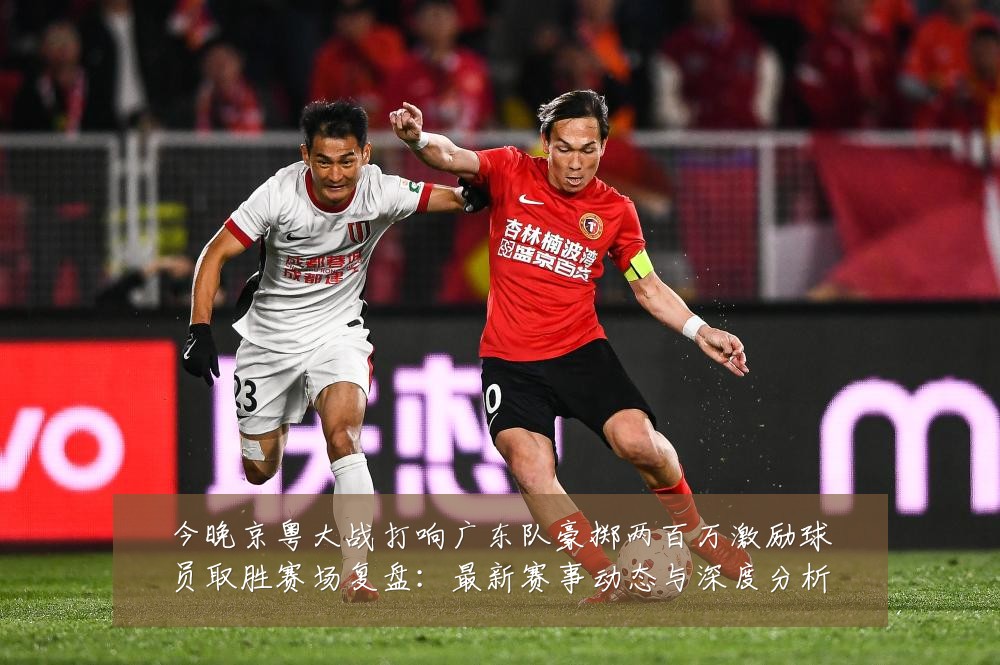 今晚京粤大战打响广东队豪掷两百万激励球员取胜赛场复盘：最新赛事动态与深度分析