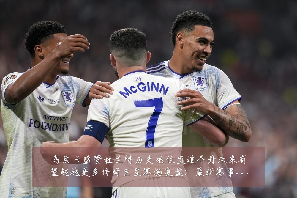 乌度卡盛赞杜兰特历史地位直追乔丹未来有望超越更多传奇巨星赛场复盘：最新赛事动态与深度分析