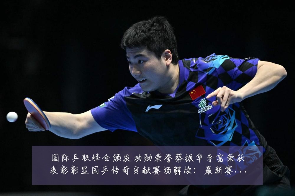 国际乒联峰会颁发功勋荣誉蔡振华李富荣获表彰彰显国乒传奇贡献赛场解读：最新赛事动态与深度分析
