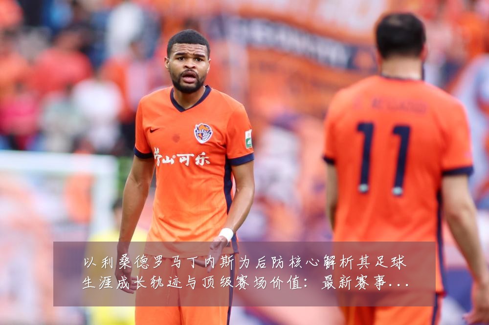 以利桑德罗马丁内斯为后防核心解析其足球生涯成长轨迹与顶级赛场价值:最新赛事动态与深度分析