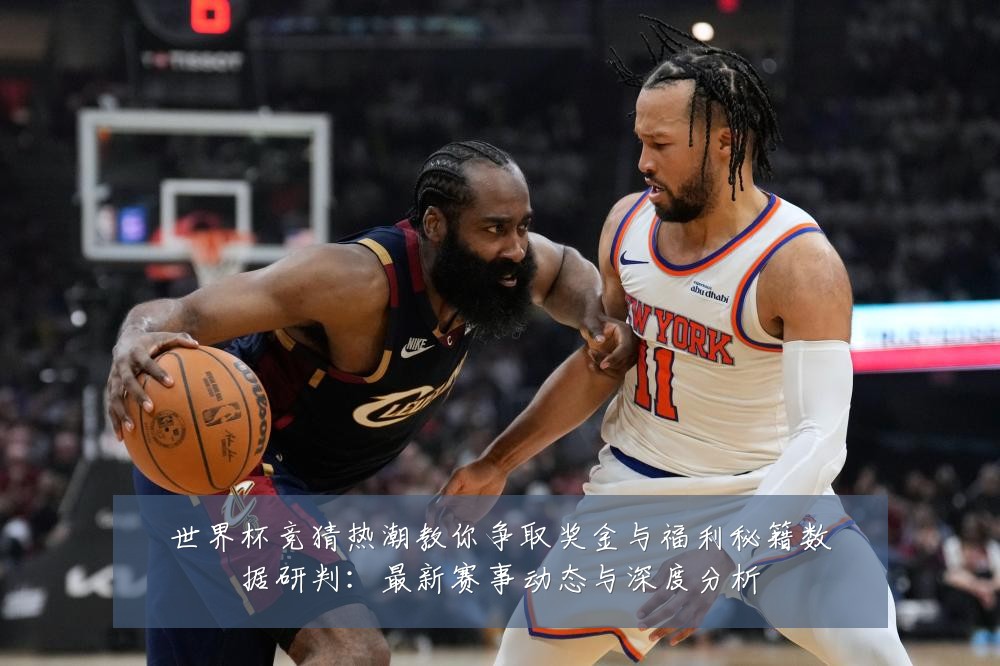 世界杯竞猜热潮教你争取奖金与福利秘籍数据研判：最新赛事动态与深度分析