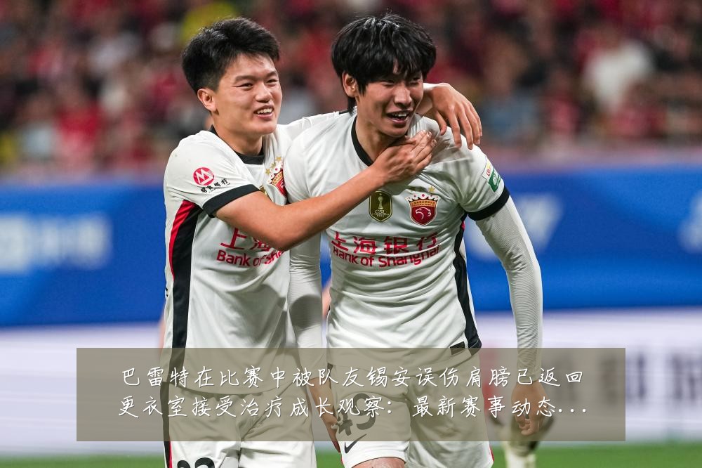 巴雷特在比赛中被队友锡安误伤肩膀已返回更衣室接受治疗成长观察：最新赛事动态与深度分析