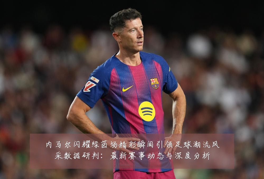 内马尔闪耀绿茵场精彩瞬间引领足球潮流风采数据研判：最新赛事动态与深度分析