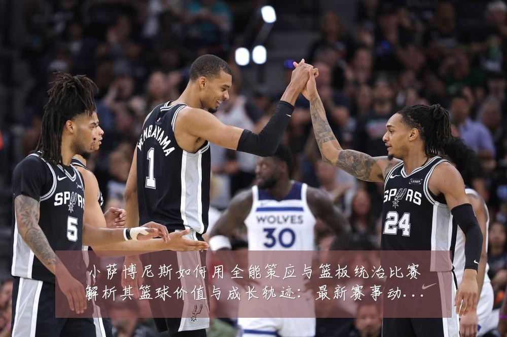 小萨博尼斯如何用全能策应与篮板统治比赛解析其篮球价值与成长轨迹：最新赛事动态与深度分析