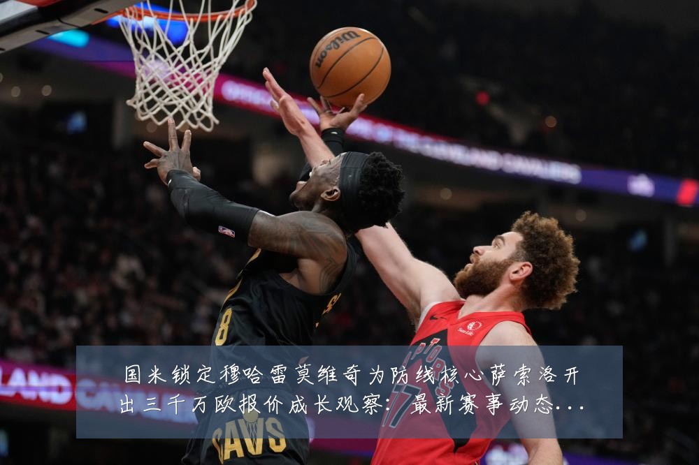 国米锁定穆哈雷莫维奇为防线核心萨索洛开出三千万欧报价成长观察：最新赛事动态与深度分析