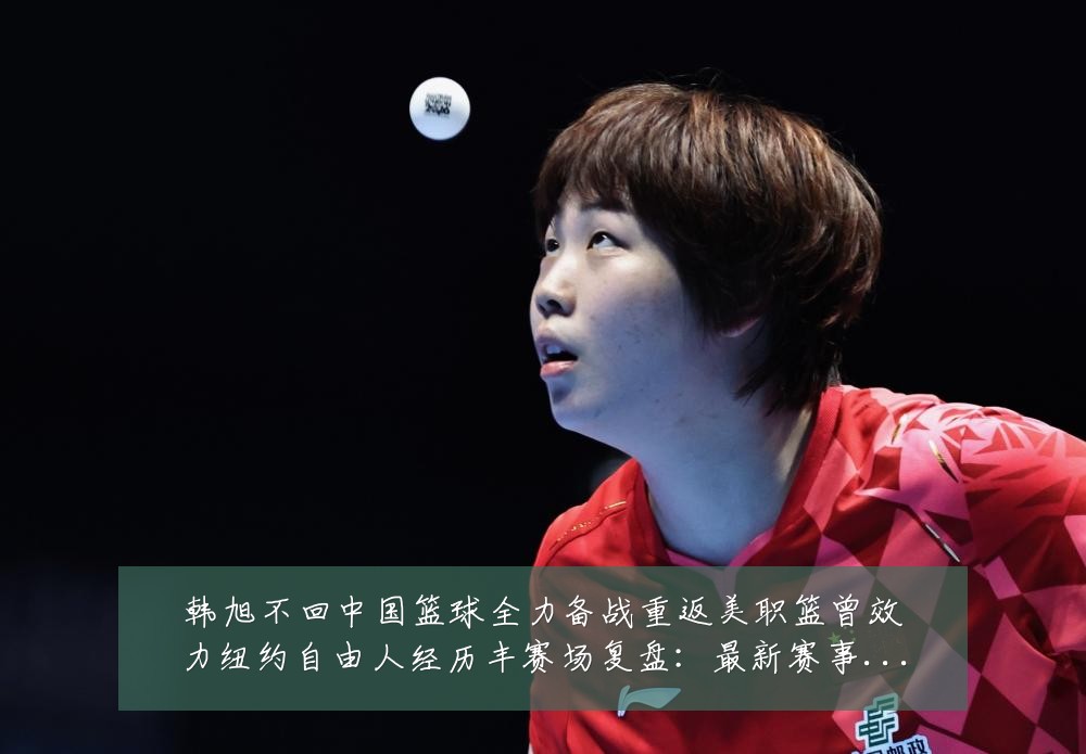 韩旭不回中国篮球全力备战重返美职篮曾效力纽约自由人经历丰赛场复盘：最新赛事动态与深度分析